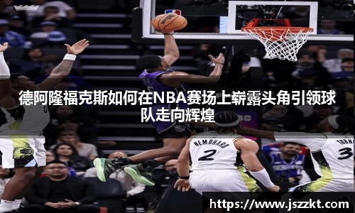 德阿隆福克斯如何在NBA赛场上崭露头角引领球队走向辉煌