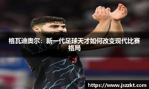 格瓦迪奥尔：新一代足球天才如何改变现代比赛格局
