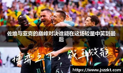 佐维与亚克的巅峰对决谁能在这场较量中笑到最后